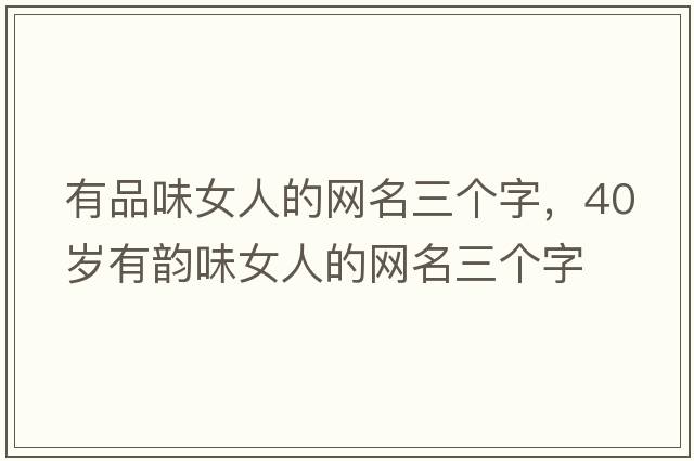 有品味女人的網(wǎng)名三個(gè)字，40歲有韻味女人的網(wǎng)名三個(gè)字
