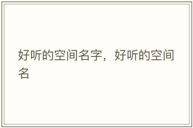 好聽(tīng)的空間名字，好聽(tīng)的空間名