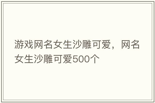 游戲網(wǎng)名女生沙雕可愛(ài)，網(wǎng)名女生沙雕可愛(ài)500個(gè)