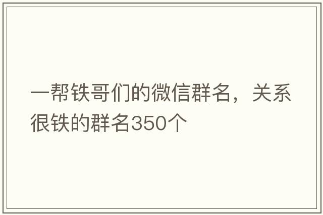 一幫鐵哥們的微信群名，關(guān)系很鐵的群名350個(gè)