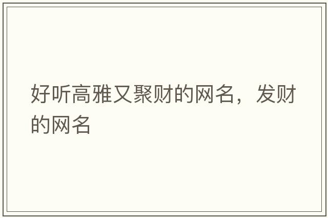 好聽(tīng)高雅又聚財的網(wǎng)名，發(fā)財的網(wǎng)名