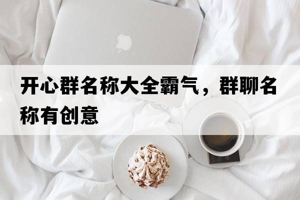 開(kāi)心群名稱(chēng)大全霸氣，群聊名稱(chēng)有創(chuàng  )意