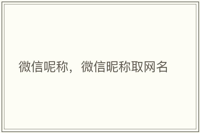 微信呢稱(chēng)，微信昵稱(chēng)取網(wǎng)名