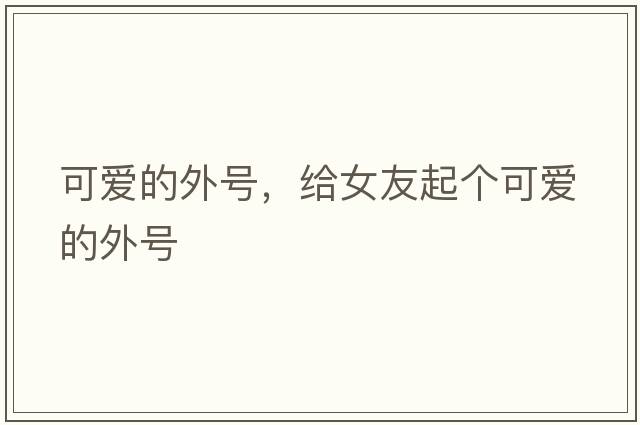 可愛(ài)的外號，給女友起個(gè)可愛(ài)的外號