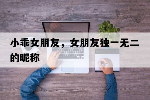 小乖女朋友，女朋友獨一無(wú)二的昵稱(chēng)
