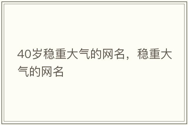 40歲穩重大氣的網(wǎng)名，穩重大氣的網(wǎng)名