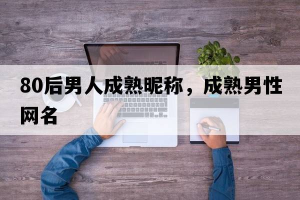 80后男人成熟昵稱(chēng)，成熟男性網(wǎng)名