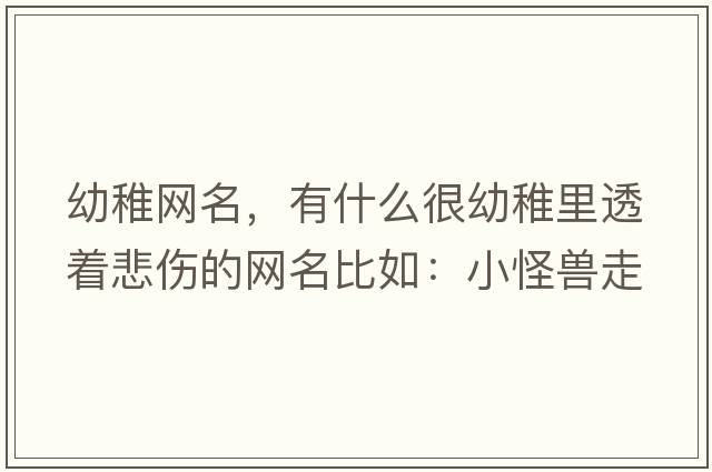 幼稚網(wǎng)名，有什么很幼稚里透著(zhù)悲傷的網(wǎng)名比如：小怪獸走