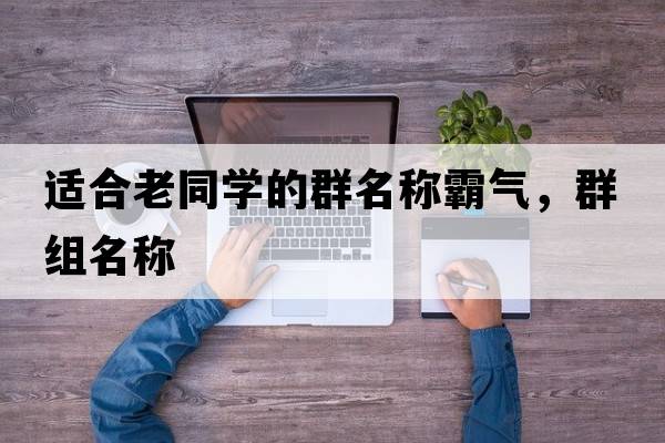 適合老同學(xué)的群名稱(chēng)霸氣，群組名稱(chēng)