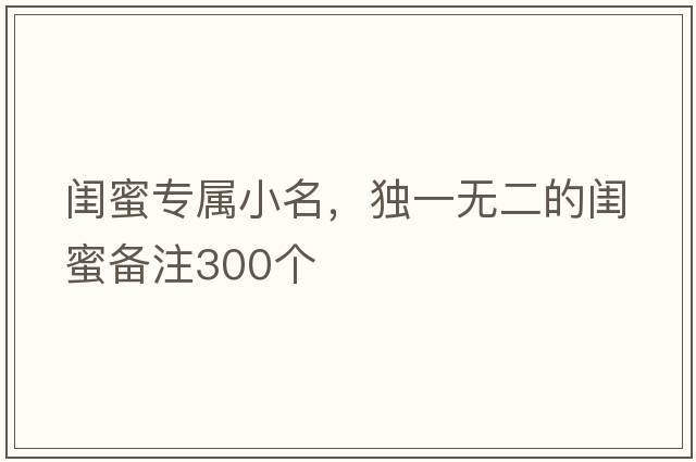 閨蜜專(zhuān)屬小名，獨一無(wú)二的閨蜜備注300個(gè)