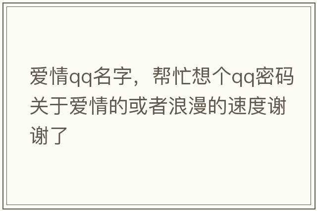 愛(ài)情qq名字，幫忙想個(gè)qq密碼關(guān)于愛(ài)情的或者浪漫的速度謝謝了