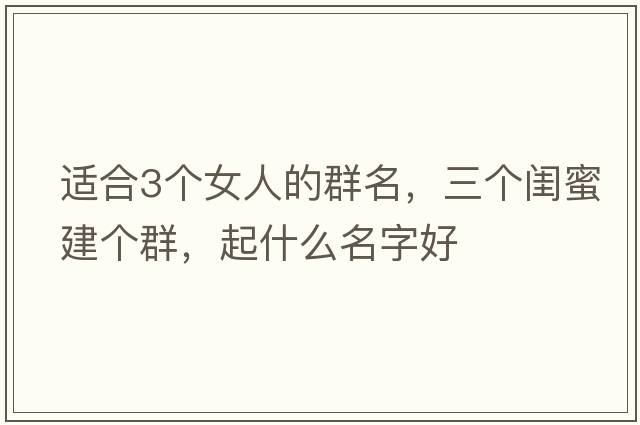 適合3個(gè)女人的群名，三個(gè)閨蜜建個(gè)群，起什么名字好