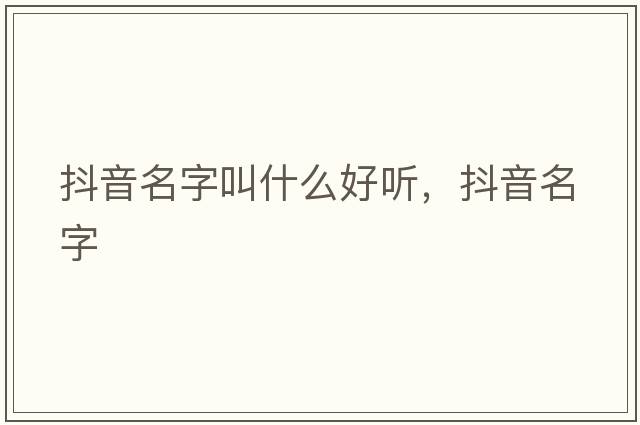 抖音名字叫什么好聽(tīng)，抖音名字