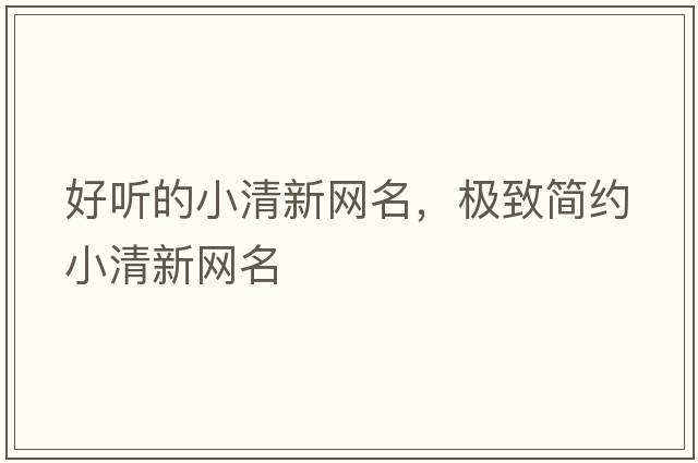 好聽(tīng)的小清新網(wǎng)名，極致簡(jiǎn)約小清新網(wǎng)名
