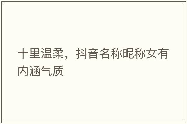 十里溫柔，抖音名稱(chēng)昵稱(chēng)女有內涵氣質(zhì)
