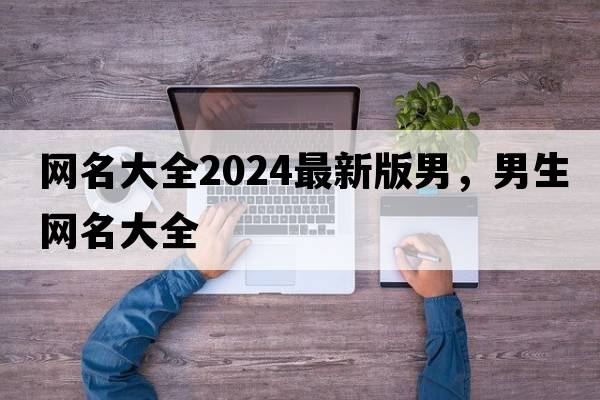 網(wǎng)名大全2024最新版男，男生網(wǎng)名大全