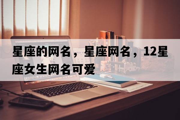 星座的網(wǎng)名，星座網(wǎng)名，12星座女生網(wǎng)名可愛(ài)