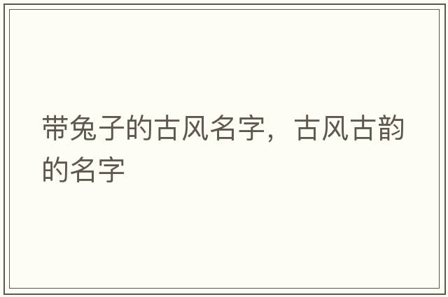 帶兔子的古風(fēng)名字，古風(fēng)古韻的名字