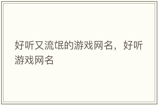 好聽(tīng)又流氓的游戲網(wǎng)名，好聽(tīng)游戲網(wǎng)名