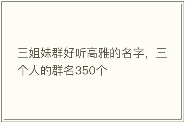 三姐妹群好聽(tīng)高雅的名字，三個(gè)人的群名350個(gè)