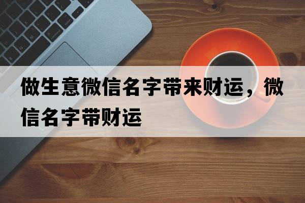 做生意微信名字帶來(lái)財運，微信名字帶財運