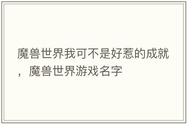 魔獸世界我可不是好惹的成就，魔獸世界游戲名字
