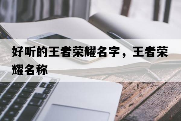好聽(tīng)的王者榮耀名字，王者榮耀名稱(chēng)