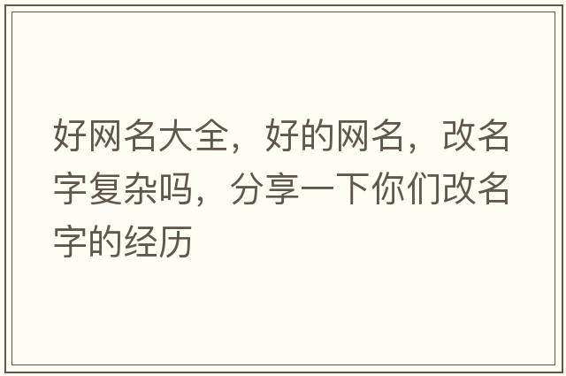 好網(wǎng)名大全，好的網(wǎng)名，改名字復雜嗎，分享一下你們改名字的經(jīng)歷