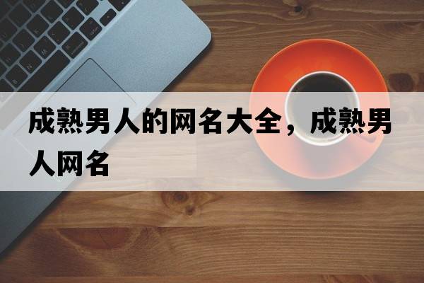 成熟男人的網(wǎng)名大全，成熟男人網(wǎng)名