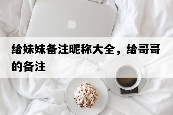 給妹妹備注昵稱(chēng)大全，給哥哥的備注