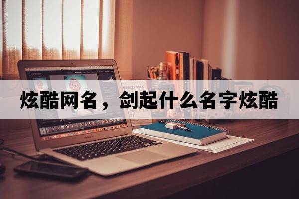炫酷網(wǎng)名，劍起什么名字炫酷