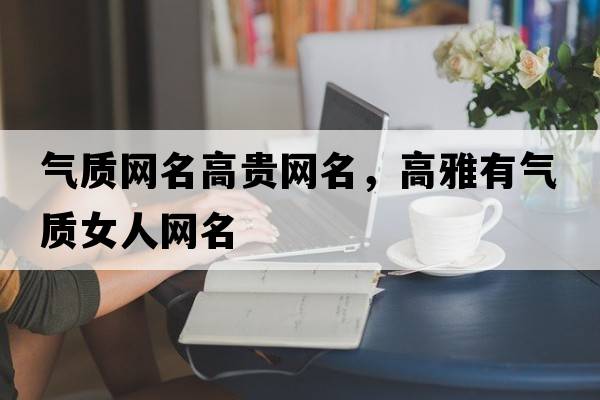 氣質(zhì)網(wǎng)名高貴網(wǎng)名，高雅有氣質(zhì)女人網(wǎng)名