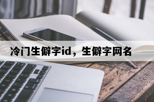 冷門(mén)生僻字id，生僻字網(wǎng)名