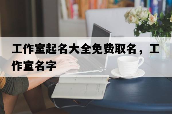 工作室起名大全免費取名，工作室名字