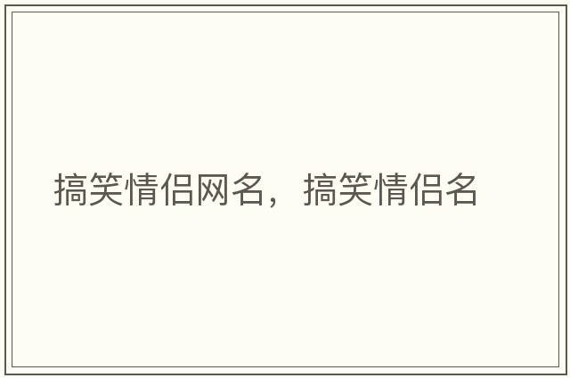 搞笑情侶網(wǎng)名，搞笑情侶名