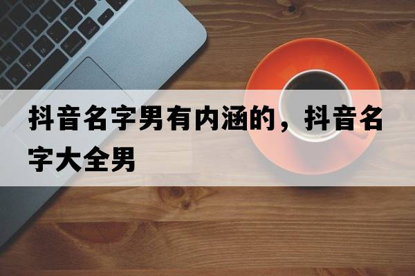 抖音名字男有內涵的，抖音名字大全男