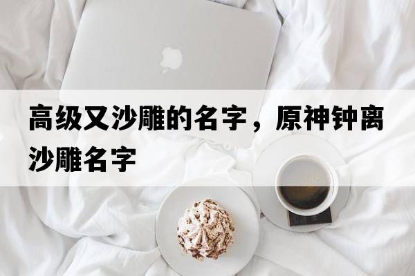 高級又沙雕的名字，原神鐘離沙雕名字