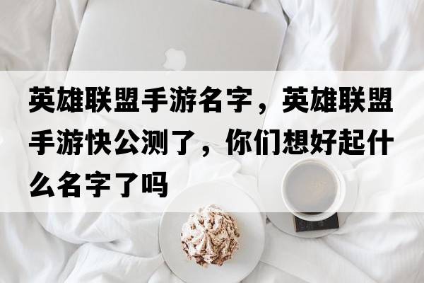 英雄聯(lián)盟手游名字，英雄聯(lián)盟手游快公測了，你們想好起什么名字了嗎