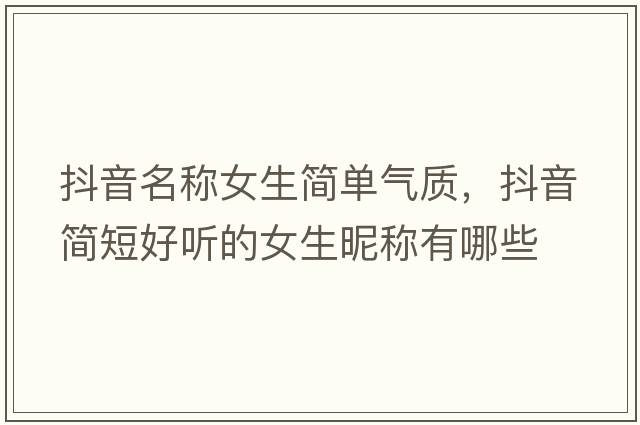 抖音名稱(chēng)女生簡(jiǎn)單氣質(zhì)，抖音簡(jiǎn)短好聽(tīng)的女生昵稱(chēng)有哪些