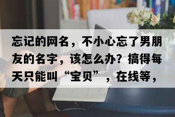 忘記的網(wǎng)名，不小心忘了男朋友的名字，該怎么辦？搞得每天只能叫“寶貝”，在線(xiàn)等，挺急的