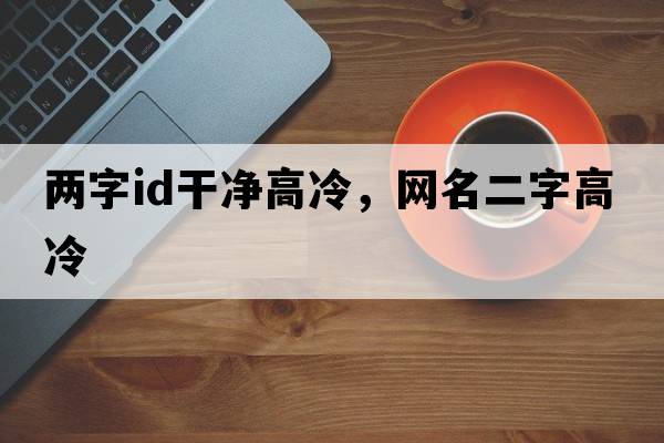 兩字id干凈高冷，網(wǎng)名二字高冷