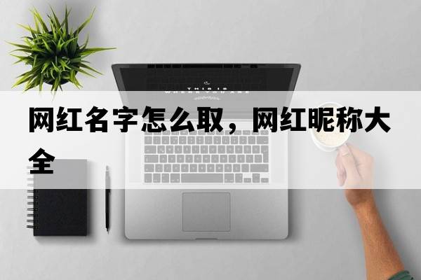 網(wǎng)紅名字怎么取，網(wǎng)紅昵稱(chēng)大全