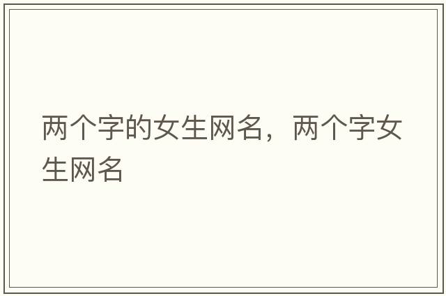 兩個(gè)字的女生網(wǎng)名，兩個(gè)字女生網(wǎng)名