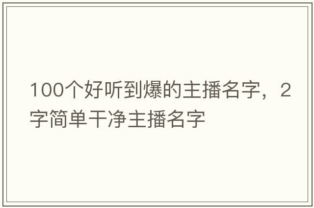 100個(gè)好聽(tīng)到爆的主播名字，2字簡(jiǎn)單干凈主播名字