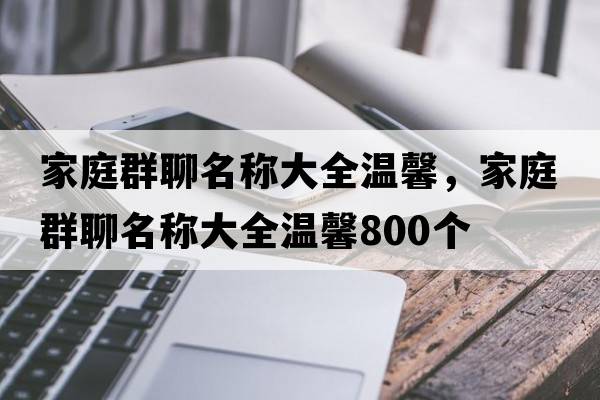 家庭群聊名稱(chēng)大全溫馨，家庭群聊名稱(chēng)大全溫馨800個(gè)