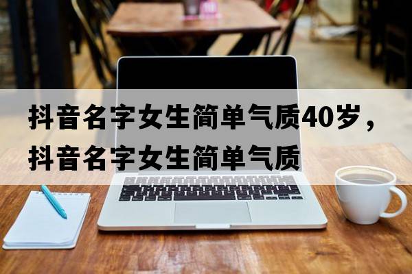抖音名字女生簡(jiǎn)單氣質(zhì)40歲，抖音名字女生簡(jiǎn)單氣質(zhì)