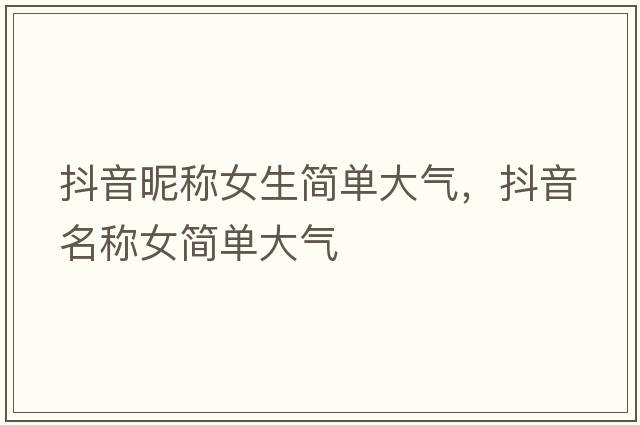 抖音昵稱(chēng)女生簡(jiǎn)單大氣，抖音名稱(chēng)女簡(jiǎn)單大氣
