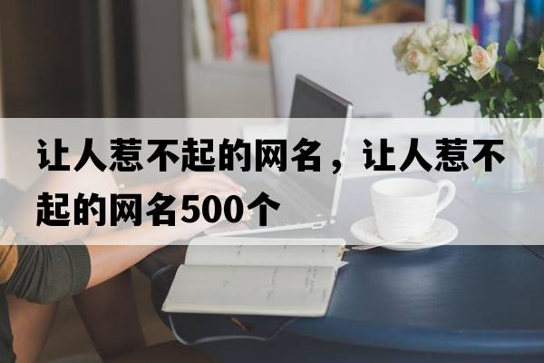 讓人惹不起的網(wǎng)名，讓人惹不起的網(wǎng)名500個(gè)