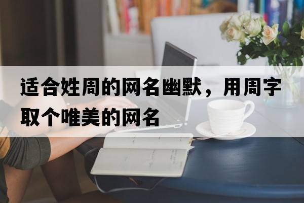 適合姓周的網(wǎng)名幽默，用周字取個(gè)唯美的網(wǎng)名