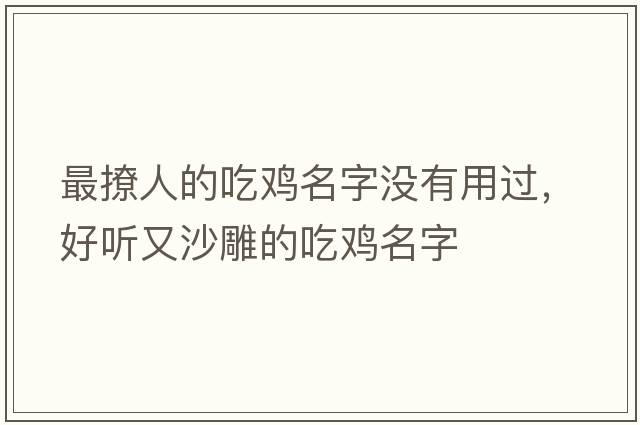 最撩人的吃雞名字沒(méi)有用過(guò)，好聽(tīng)又沙雕的吃雞名字
